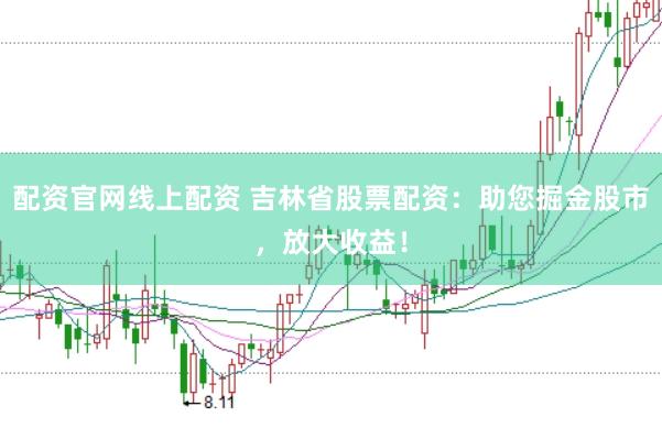配资官网线上配资 吉林省股票配资：助您掘金股市，放大收益！