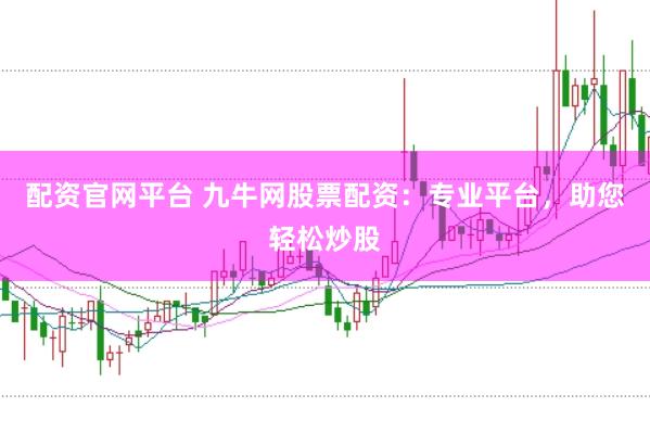 配资官网平台 九牛网股票配资：专业平台，助您轻松炒股