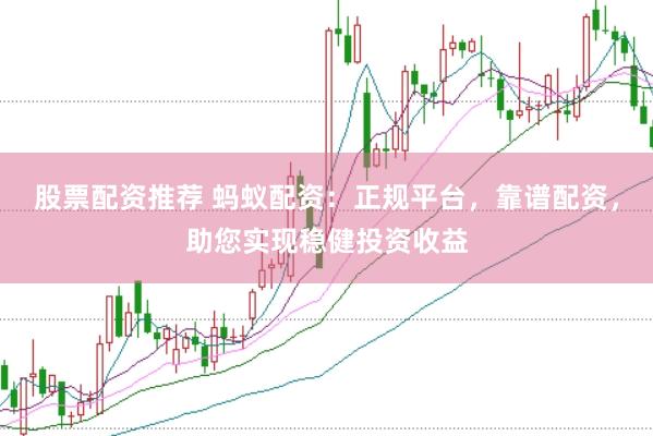 股票配资推荐 蚂蚁配资：正规平台，靠谱配资，助您实现稳健投资收益