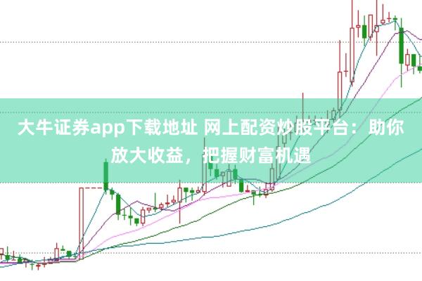 大牛证券app下载地址 网上配资炒股平台：助你放大收益，把握财富机遇