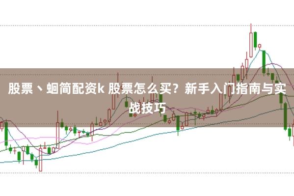股票丶蛔简配资k 股票怎么买？新手入门指南与实战技巧