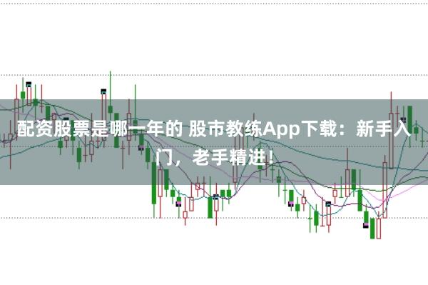 配资股票是哪一年的 股市教练App下载：新手入门，老手精进！