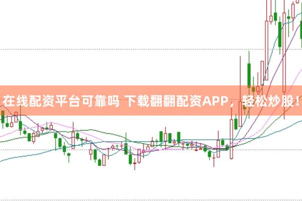 在线配资平台可靠吗 下载翻翻配资APP，轻松炒股！