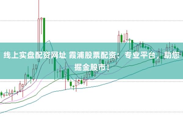 线上实盘配资网址 霞浦股票配资：专业平台，助您掘金股市！