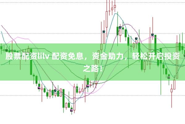 股票配资lilv 配资免息，资金助力，轻松开启投资之路！