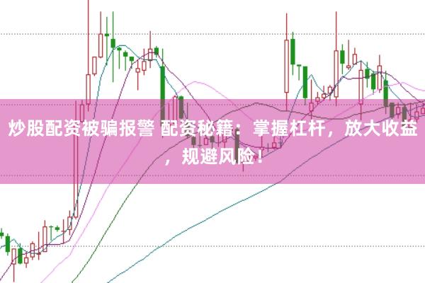 炒股配资被骗报警 配资秘籍：掌握杠杆，放大收益，规避风险！