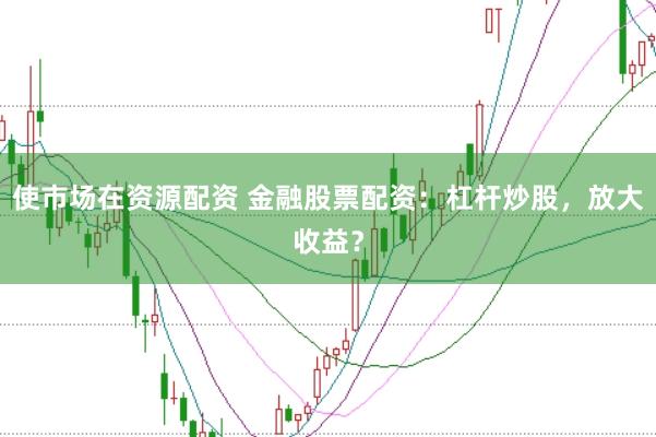 使市场在资源配资 金融股票配资：杠杆炒股，放大收益？