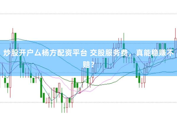 炒股开户厶杨方配资平台 交股服务费，真能稳赚不赔？