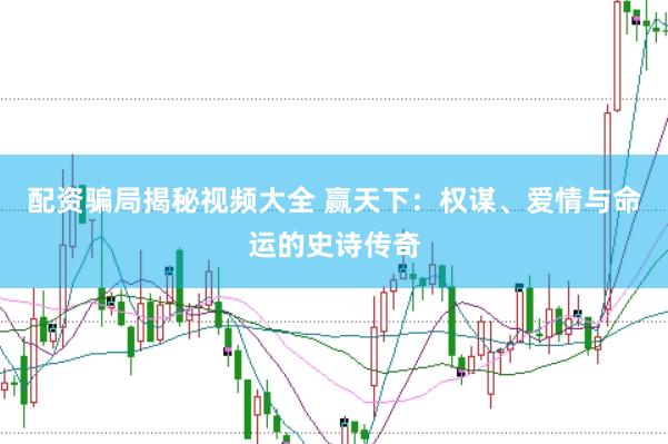 配资骗局揭秘视频大全 赢天下：权谋、爱情与命运的史诗传奇