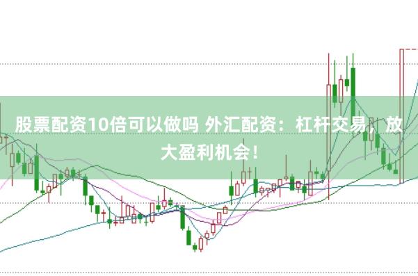 股票配资10倍可以做吗 外汇配资：杠杆交易，放大盈利机会！