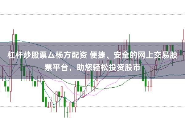 杠杆炒股票厶杨方配资 便捷、安全的网上交易股票平台，助您轻松投资股市