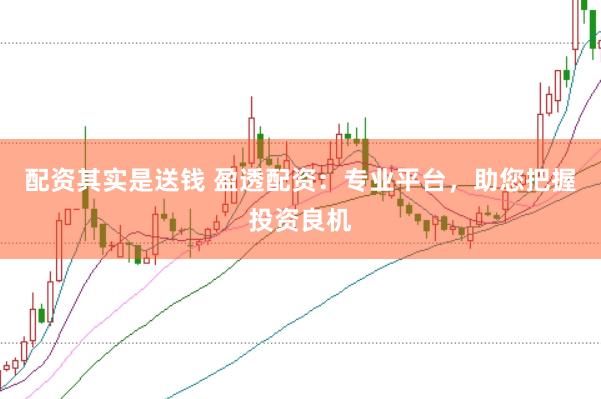 配资其实是送钱 盈透配资：专业平台，助您把握投资良机