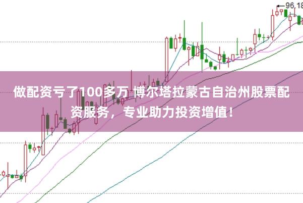 做配资亏了100多万 博尔塔拉蒙古自治州股票配资服务，专业助力投资增值！
