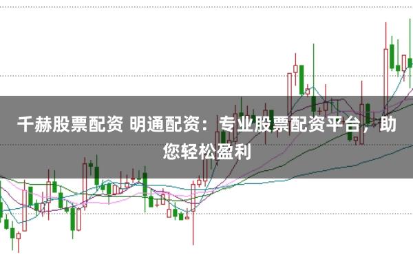 千赫股票配资 明通配资：专业股票配资平台，助您轻松盈利