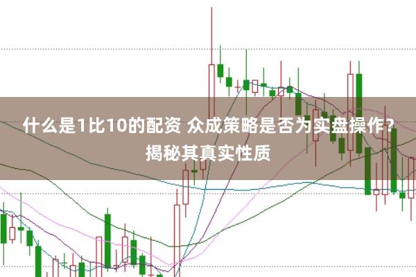 什么是1比10的配资 众成策略是否为实盘操作？揭秘其真实性质
