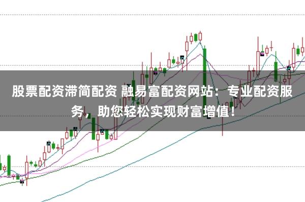 股票配资滞简配资 融易富配资网站：专业配资服务，助您轻松实现财富增值！