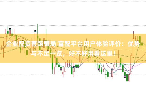 企业配资套路骗局 富配平台用户体验评价：优势与不足一览，好不好用看这里！