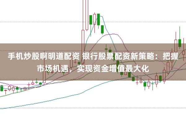 手机炒股啊明道配资 银行股票配资新策略：把握市场机遇，实现资金增值最大化