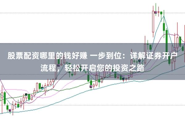 股票配资哪里的钱好赚 一步到位：详解证券开户流程，轻松开启您的投资之路