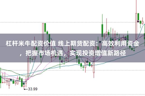 杠杆米牛配资价值 线上期货配资：高效利用资金，把握市场机遇，实现投资增值新路径