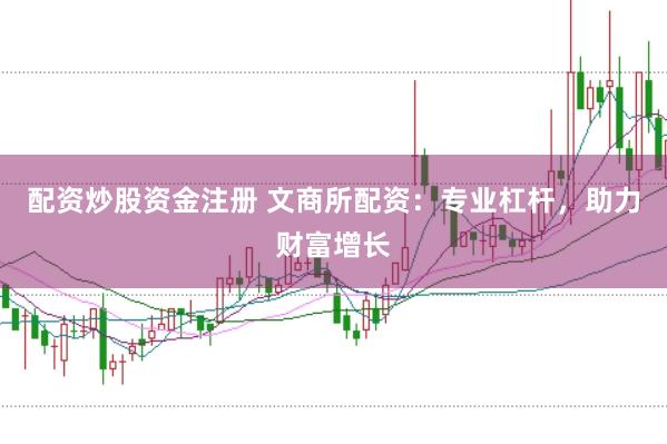 配资炒股资金注册 文商所配资：专业杠杆，助力财富增长