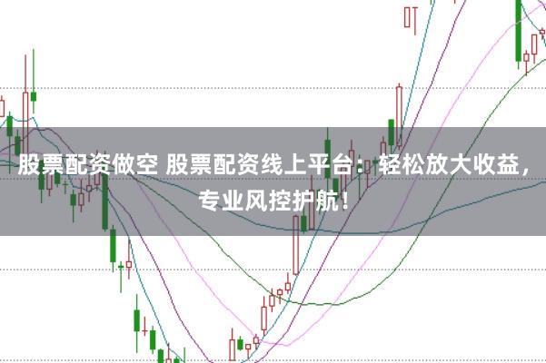 股票配资做空 股票配资线上平台：轻松放大收益，专业风控护航！