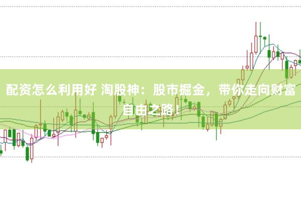 配资怎么利用好 淘股神：股市掘金，带你走向财富自由之路！