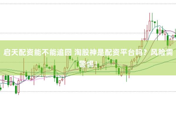 启天配资能不能追回 淘股神是配资平台吗？风险需警惕！