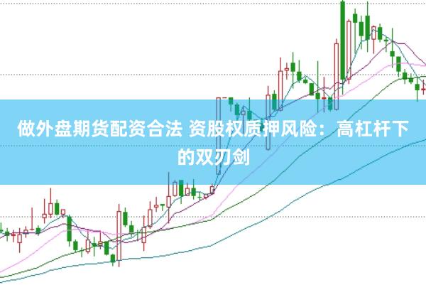 做外盘期货配资合法 资股权质押风险：高杠杆下的双刃剑