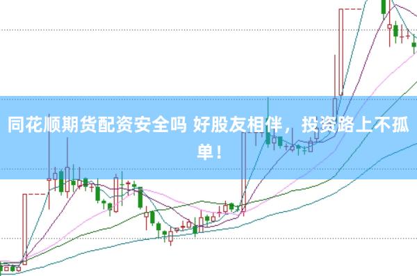 同花顺期货配资安全吗 好股友相伴，投资路上不孤单！