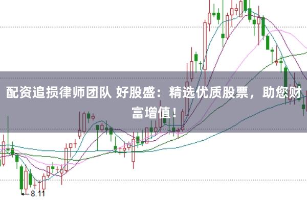 配资追损律师团队 好股盛：精选优质股票，助您财富增值！