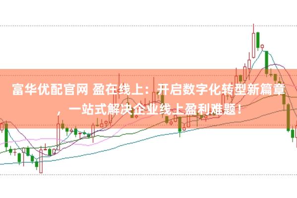 富华优配官网 盈在线上：开启数字化转型新篇章，一站式解决企业线上盈利难题！
