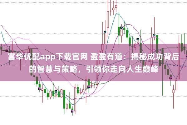 富华优配app下载官网 盈盈有道：揭秘成功背后的智慧与策略，引领你走向人生巅峰