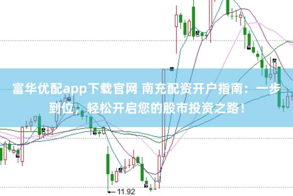 富华优配app下载官网 南充配资开户指南：一步到位，轻松开启您的股市投资之路！