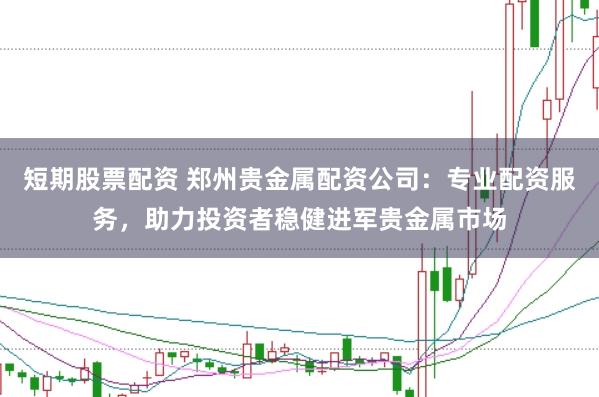 短期股票配资 郑州贵金属配资公司：专业配资服务，助力投资者稳健进军贵金属市场