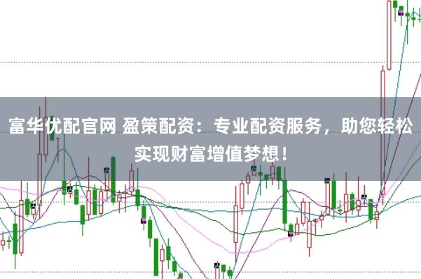 富华优配官网 盈策配资：专业配资服务，助您轻松实现财富增值梦想！