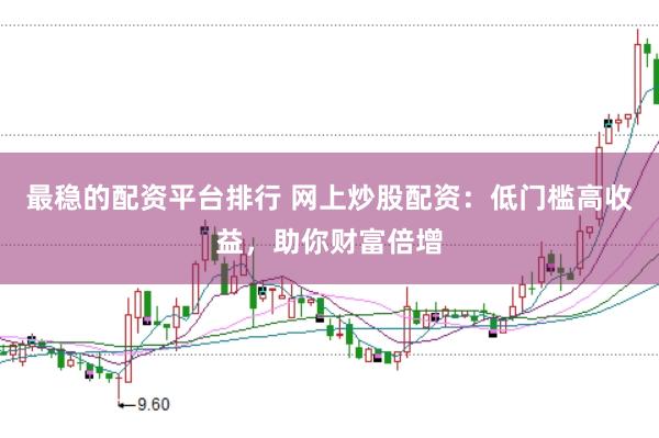 最稳的配资平台排行 网上炒股配资：低门槛高收益，助你财富倍增