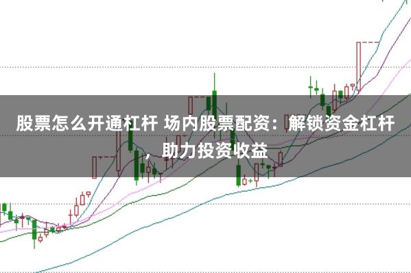 股票怎么开通杠杆 场内股票配资：解锁资金杠杆，助力投资收益