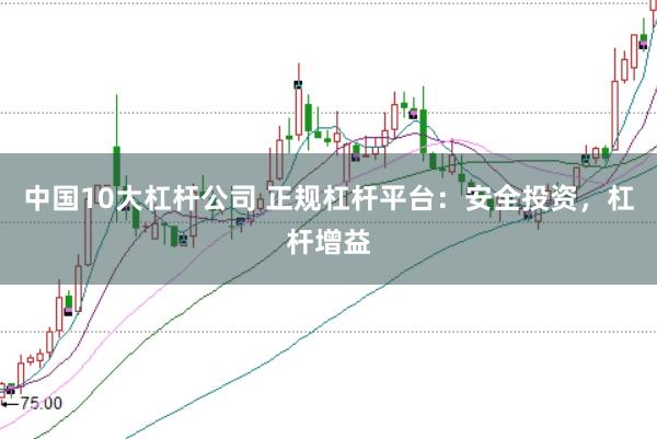 中国10大杠杆公司 正规杠杆平台：安全投资，杠杆增益