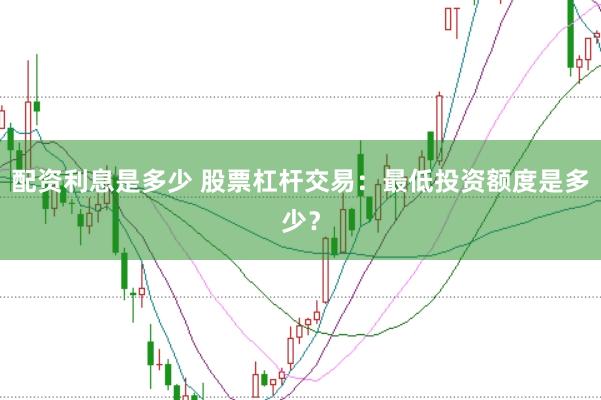 配资利息是多少 股票杠杆交易：最低投资额度是多少？