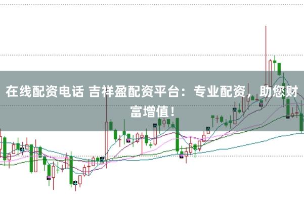 在线配资电话 吉祥盈配资平台：专业配资，助您财富增值！