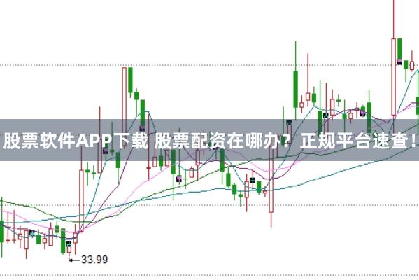 股票软件APP下载 股票配资在哪办？正规平台速查！