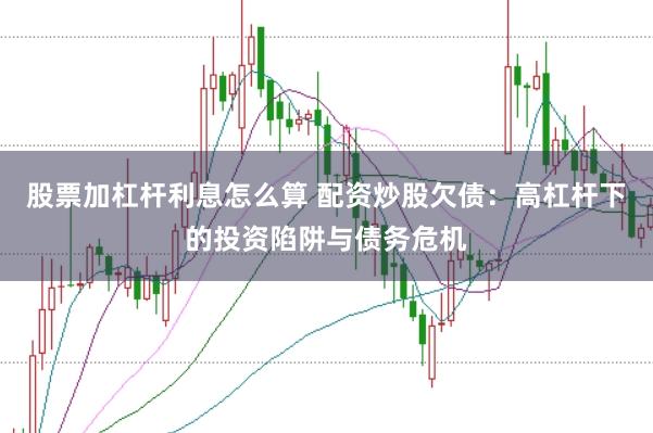 股票加杠杆利息怎么算 配资炒股欠债：高杠杆下的投资陷阱与债务危机