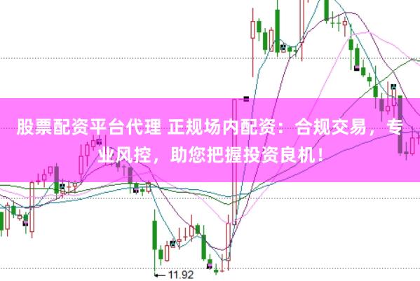 股票配资平台代理 正规场内配资：合规交易，专业风控，助您把握投资良机！