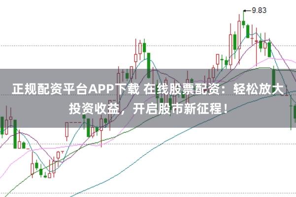 正规配资平台APP下载 在线股票配资：轻松放大投资收益，开启股市新征程！