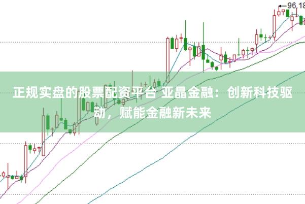 正规实盘的股票配资平台 亚晶金融：创新科技驱动，赋能金融新未来