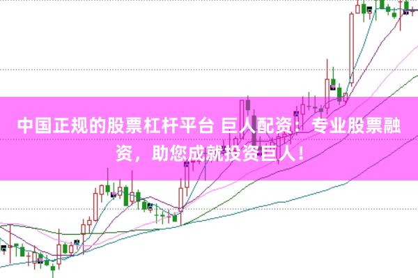 中国正规的股票杠杆平台 巨人配资：专业股票融资，助您成就投资巨人！