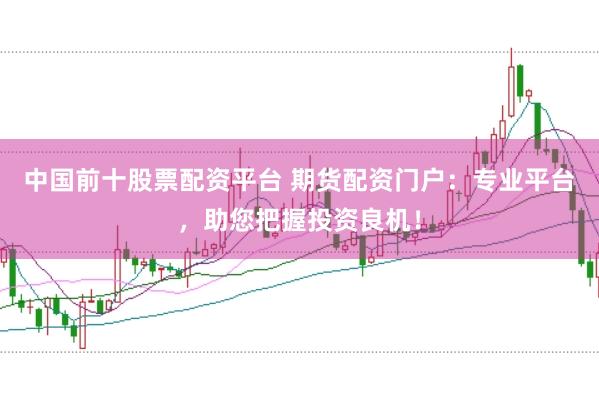 中国前十股票配资平台 期货配资门户：专业平台，助您把握投资良机！