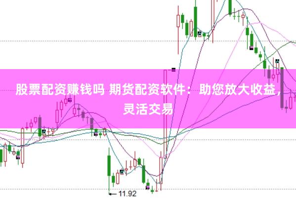 股票配资赚钱吗 期货配资软件：助您放大收益，灵活交易