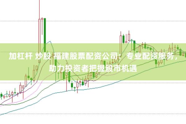 加杠杆 炒股 福建股票配资公司：专业配资服务，助力投资者把握股市机遇